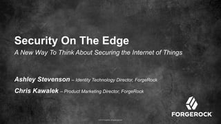 © 2017 ForgeRock. All rights reserved.
Security On The Edge
A New Way To Think About Securing the Internet of Things
Ashley Stevenson – Identity Technology Director, ForgeRock
Chris Kawalek – Product Marketing Director, ForgeRock
 