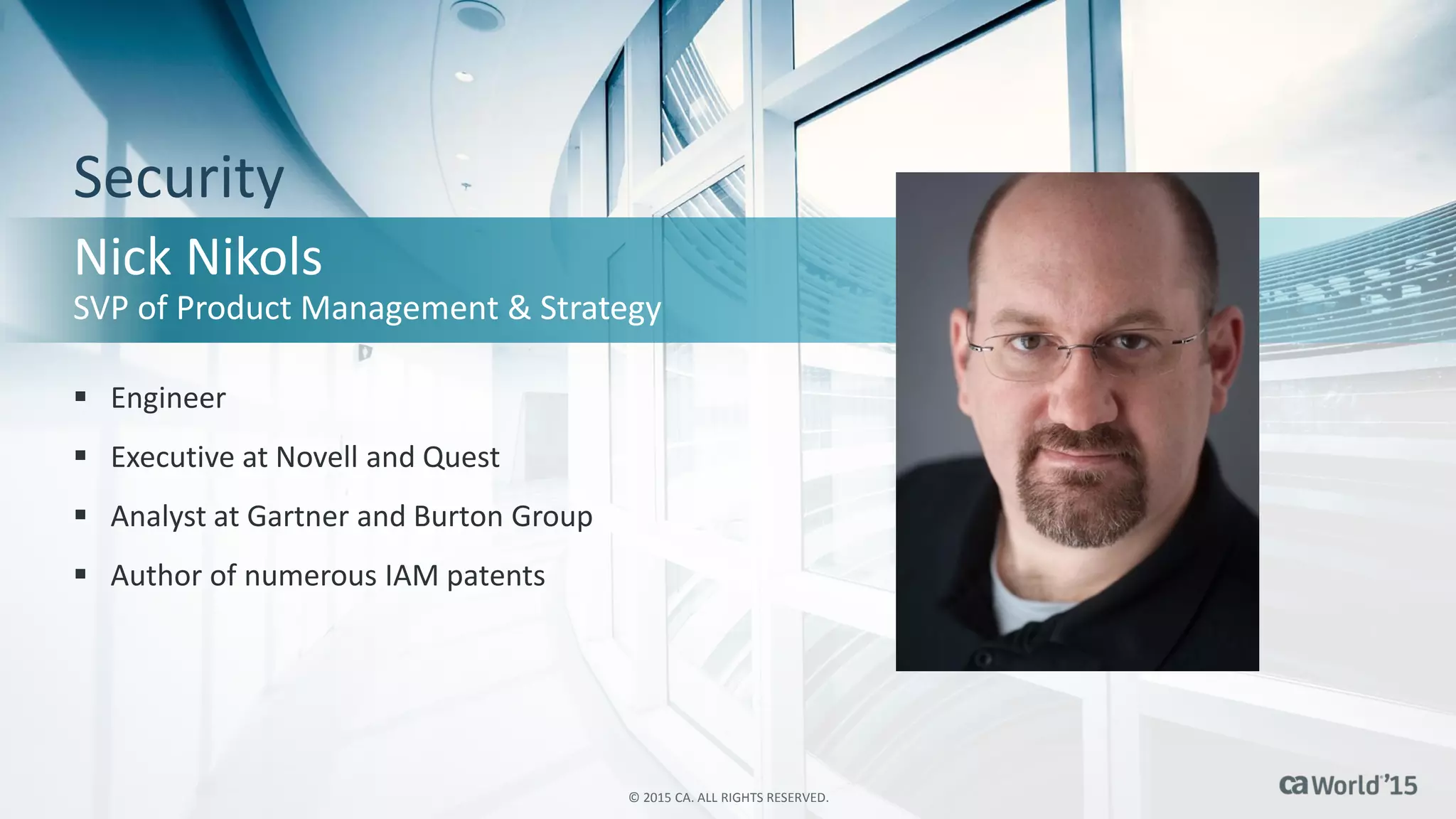 10 © 2015 CA. ALL RIGHTS RESERVED.
 Engineer
 Executive at Novell and Quest
 Analyst at Gartner and Burton Group
 Author of numerous IAM patents
Security
Nick Nikols
SVP of Product Management & Strategy
© 2015 CA. ALL RIGHTS RESERVED.
 