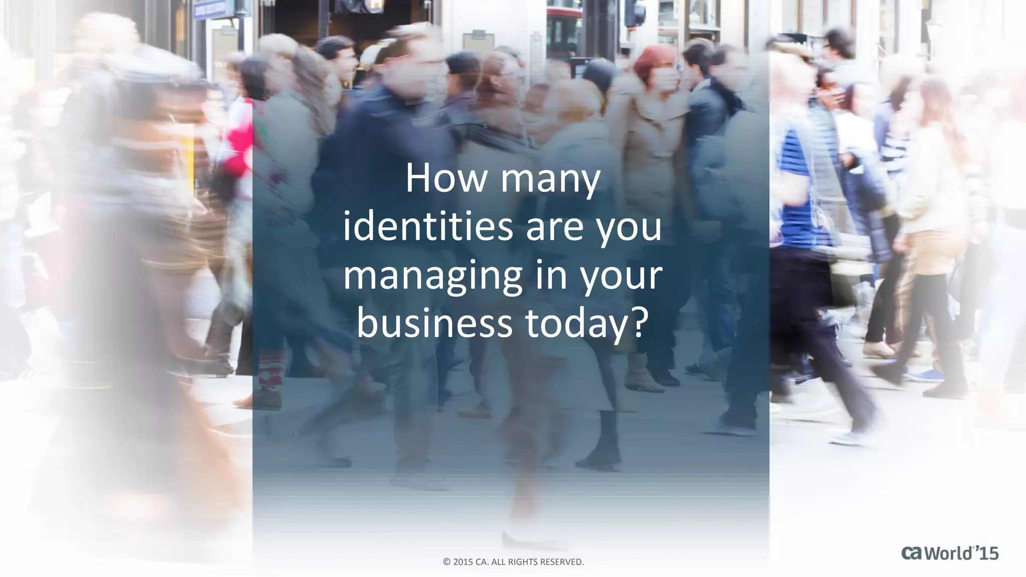 How many
identities are you
managing in your
business today?
© 2015 CA. ALL RIGHTS RESERVED.
 