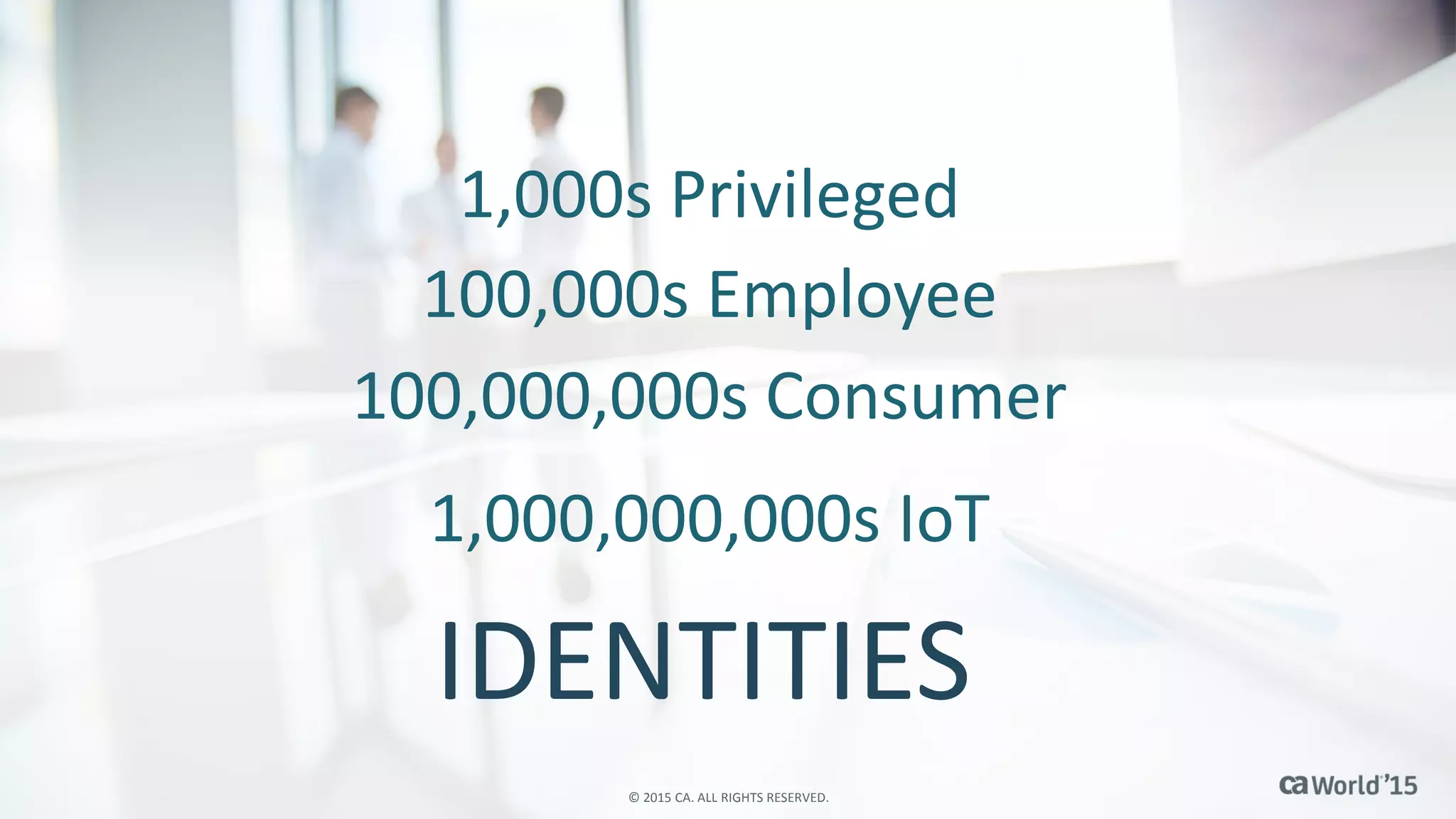 12 © 2015 CA. ALL RIGHTS RESERVED.
1,000,000,000s IoT
100,000,000s Consumer
100,000s Employee
1,000s Privileged
IDENTITIES
© 2015 CA. ALL RIGHTS RESERVED.
 