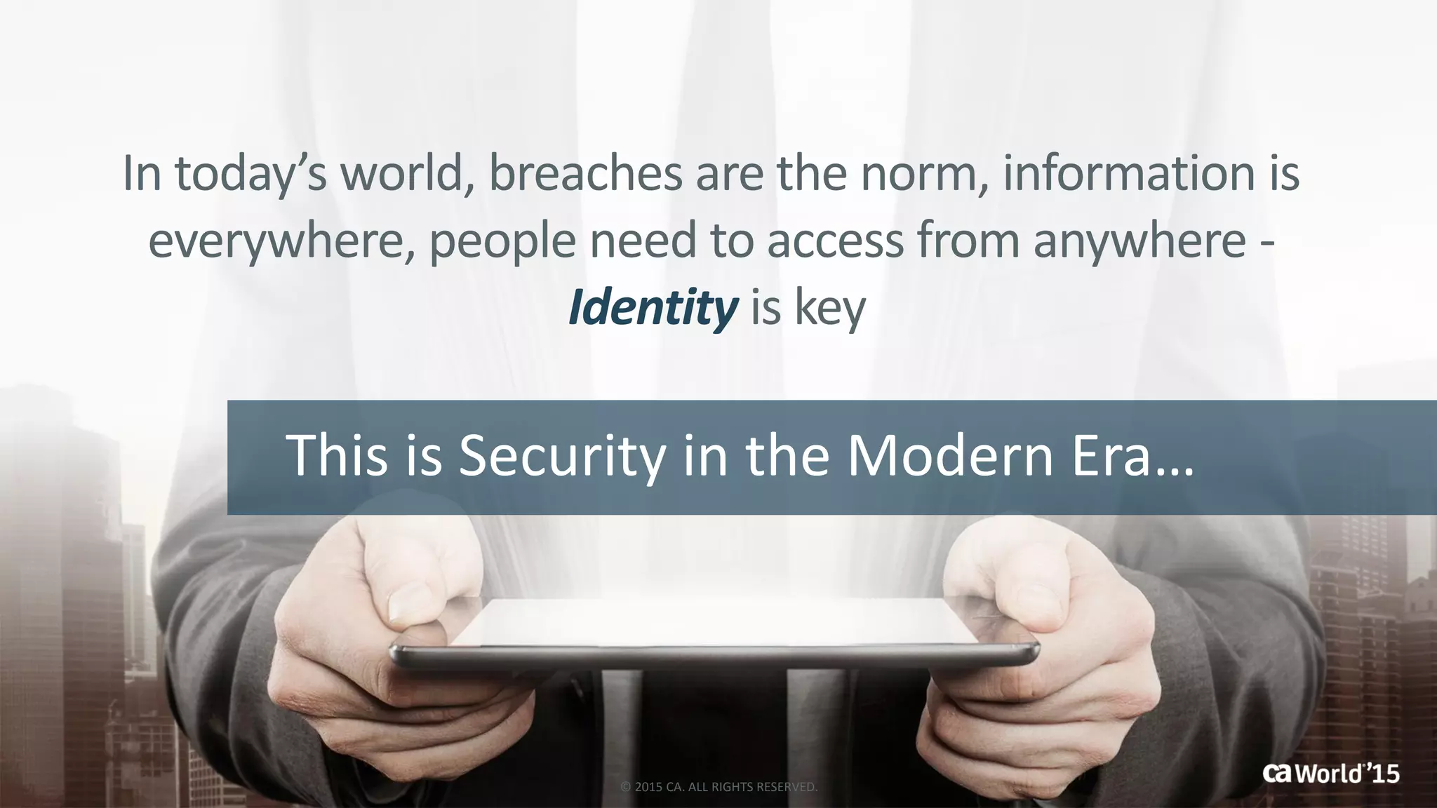 This is Security in the Modern Era…
In today’s world, breaches are the norm, information is
everywhere, people need to access from anywhere -
Identity is key
© 2015 CA. ALL RIGHTS RESERVED.
 