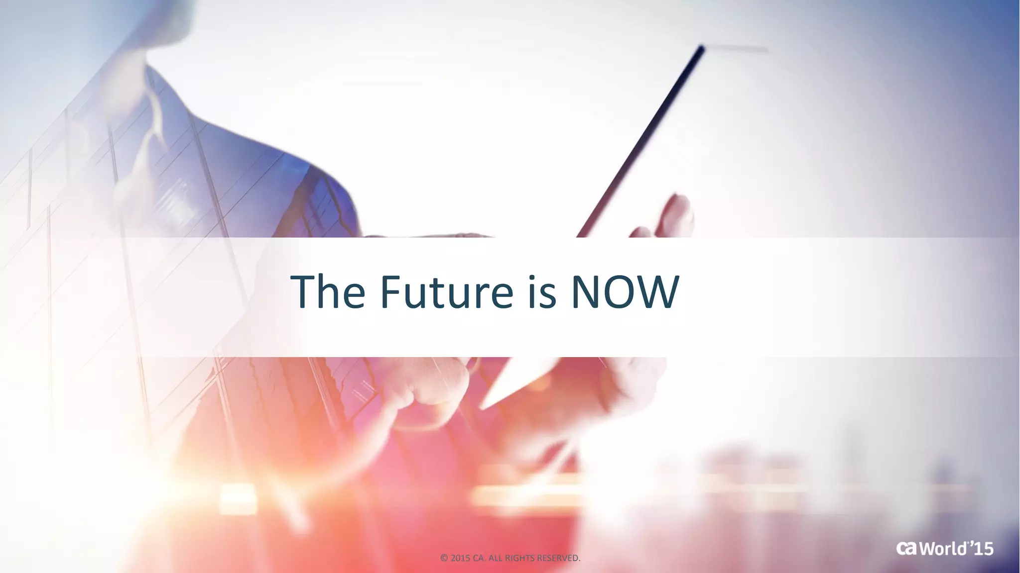 The Future is NOW
© 2015 CA. ALL RIGHTS RESERVED.
 