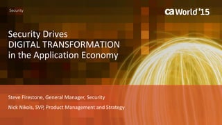 1 © 2015 CA. ALL RIGHTS RESERVED.
Security
Steve Firestone, General Manager, Security
Nick Nikols, SVP, Product Management and Strategy
Security Drives
DIGITAL TRANSFORMATION
in the Application Economy
 
