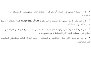 •‫را‬ ‫ﺷﺒﻜﮫ‬ ‫ﺗﺠﮭـﯿﺰات‬ ‫ﺧﺎم‬ ‫ﮔﺰارﺷﺎت‬ ‫آوري‬ ‫ﺟﻤﻊ‬ ‫در‬ ‫ﺳﻌﻲ‬ ‫اﺑﺘﺪا‬ ‫در‬
.‫داﺷﺘﮫ‬
•‫ﯾﻚ‬ ‫از‬ ‫ﮔﺰارﺷﺎت‬ Aggregation ‫و‬ ‫ﺳﺎزي‬ ‫ﯾﻜﺴﺎن‬ ‫در‬ ‫ﺳﻌﻲ‬ ‫دوم‬ ‫ﻣﺮﺣﻠﮫ‬ ‫در‬
.‫داﺷﺘﮫ‬ ‫را‬ ‫ﺳـﯿﺴﺘﻢ‬
•‫ﭘﺎراﻣﺘﺮ‬ ‫ﺑﮫ‬ ‫ﺗﻮﺟﮫ‬ ‫ﺑﺎ‬ ‫را‬ ‫ھﺎ‬ ‫ﺳﯿﺴـﺘﻢ‬ ‫ﺗﻤﺎم‬ ‫ﮔﺰارش‬ ‫ﺳﻮم‬ ‫ﻣﺮﺣﻠﮫ‬ ‫در‬
.‫ﻧﻤﻮده‬ ‫دھﻲ‬ ‫اراﺗﺒﺎط‬ ‫ﺷﺪه‬ ‫ﺧﻮاﺳﺴﺘﮫ‬ ‫ھﺎي‬
•‫ﺗﻮﻟﯿﺪ‬ ‫ﻣﺨﺘﻠﻔﻲ‬ ‫ﮔﺰارﺷﺎت‬ ‫آﻧﮭﺎ‬ ‫ﺗﺤﻠﯿﻞ‬ ‫و‬ ‫آﻧﺎﻟﯿﺰ‬ ‫ﺑﺎ‬ ‫آﺧﺮ‬ ‫ﻣﺮﺣﻠﮫ‬ ‫در‬ ‫و‬
.‫ﻧﻤﺎﯾﺪ‬ ‫ﻣﻲ‬
 