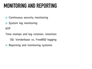 MONITORING AND REPORTING
! Continuous security monitoring
! System log monitoring
NTP
Time stamps and log rotation, retention
OS: Vendorbase vs. FreeBSD logging
! Reporting and monitoring systems
 