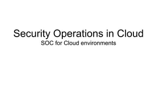 Security Operations in Cloud
SOC for Cloud environments
 
