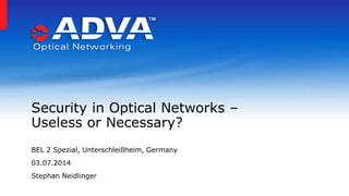 BEL 2 Spezial, Unterschleißheim, Germany
03.07.2014
Stephan Neidlinger
Security in Optical Networks –
Useless or Necessary?
 