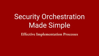 Security Orchestration
Made Simple
Effective Implementation Processes
 
