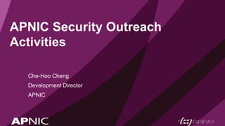 APNIC Security Outreach
Activities
Che-Hoo Cheng
Development Director
APNIC
 