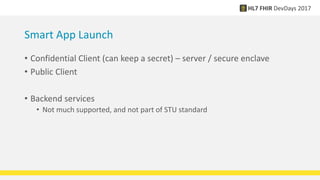 Smart App Launch
• Confidential Client (can keep a secret) – server / secure enclave
• Public Client
• Backend services
• Not much supported, and not part of STU standard
 