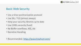Basic Web Security
• Use a time synchronization protocol
• Use SSL / TLS (almost always)
• Keep your security libraries up to date
• Use CORS correctly (hard)
• No Buffer overflows, XSS, etc
• Narrative Handling
• Recommended: https://www.troyhunt.com/
 