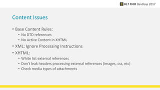 Content Issues
• Base Content Rules:
• No DTD references
• No Active Content in XHTML
• XML: Ignore Processing Instructions
• XHTML:
• White list external references
• Don’t leak headers processing external references (images, css, etc)
• Check media types of attachments
 
