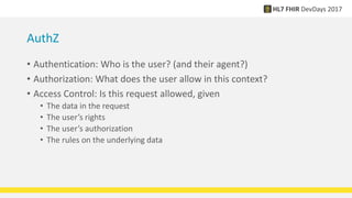 AuthZ
• Authentication: Who is the user? (and their agent?)
• Authorization: What does the user allow in this context?
• Access Control: Is this request allowed, given
• The data in the request
• The user’s rights
• The user’s authorization
• The rules on the underlying data
 