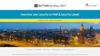 FHIR® is the registered trademark of HL7 and is used with the permission of HL7. The Flame Design mark is the registered trademark of HL7 and is used with the permission of HL7.
Amsterdam, 15-17 November | @fhir_furore | #fhirdevdays17 | www.fhirdevdays.com
Overview over security in FHIR & Security Labels
Grahame Grieve, Health Intersections
 