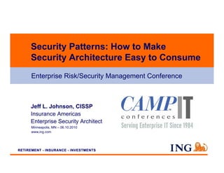 Security Patterns: How to Make
Security Architecture Easy to Consume
Enterprise Risk/Security Management Conference



Jeff L. Johnson, CISSP
Insurance Americas
Enterprise S
E       i Security A hi
               i Architect
Minneapolis, MN – 06.10.2010
www.ing.com
 
