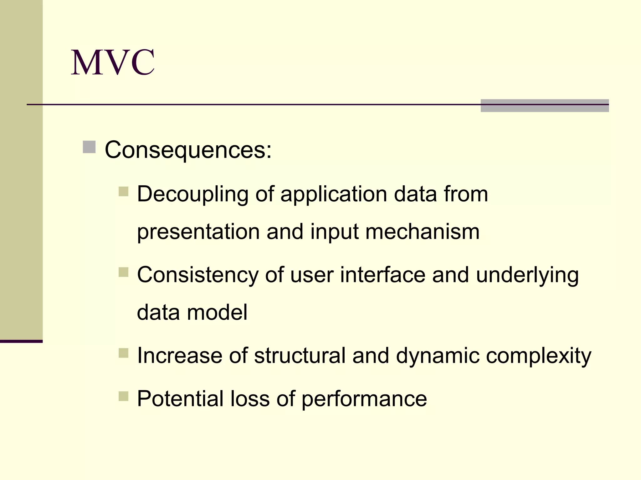  Consequences:
 Decoupling of application data from
presentation and input mechanism
 Consistency of user interface and underlying
data model
 Increase of structural and dynamic complexity
 Potential loss of performance
MVC
 