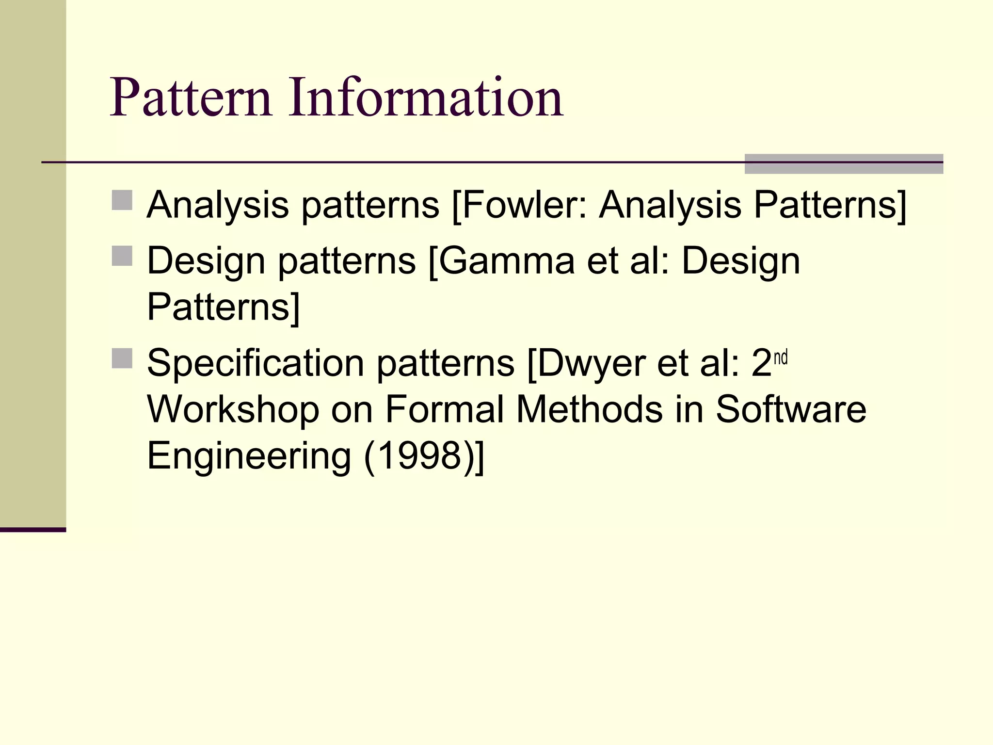 Pattern Information
 Analysis patterns [Fowler: Analysis Patterns]
 Design patterns [Gamma et al: Design
Patterns]
 Specification patterns [Dwyer et al: 2nd
Workshop on Formal Methods in Software
Engineering (1998)]
 