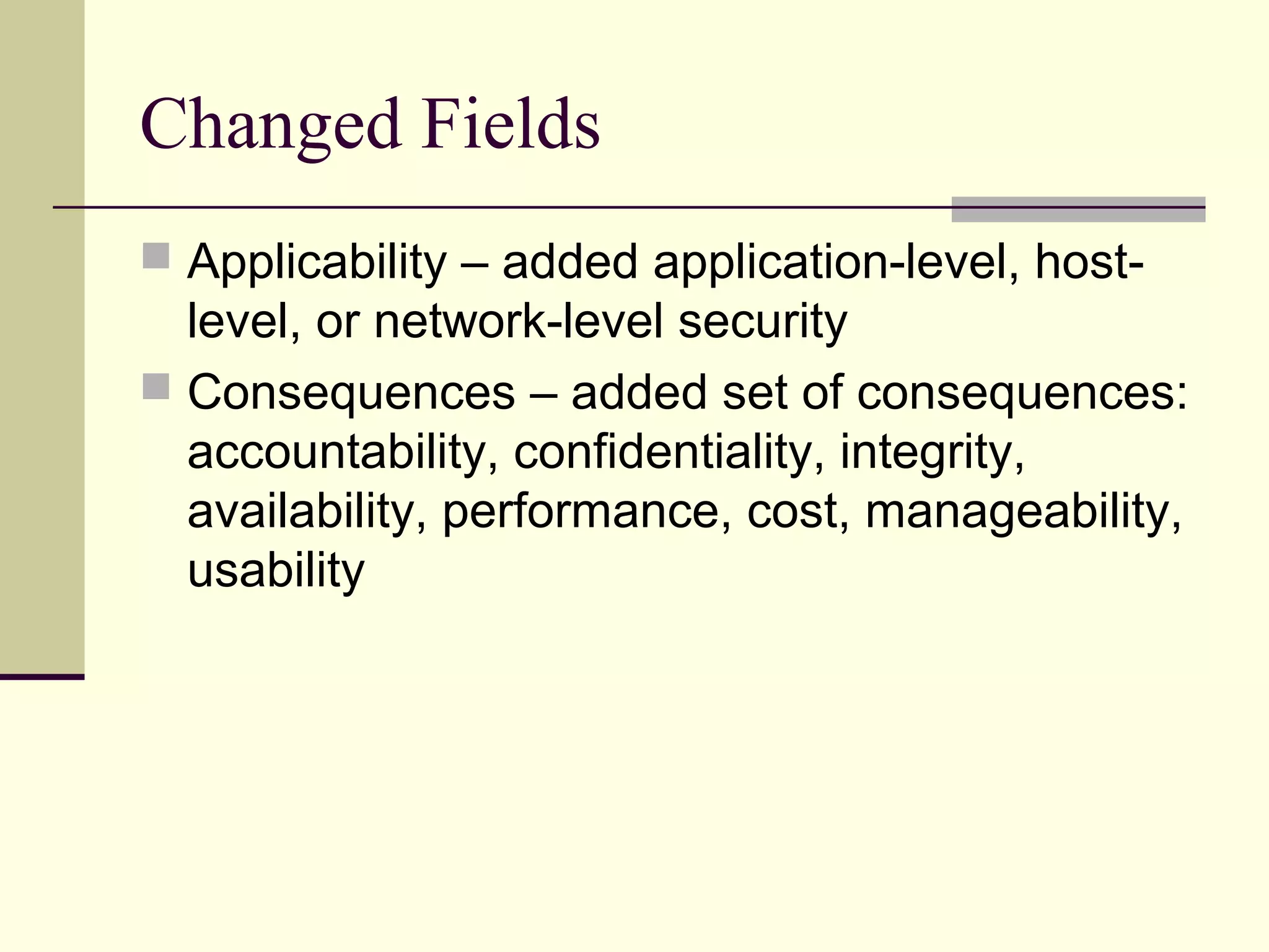 Changed Fields
 Applicability – added application-level, host-
level, or network-level security
 Consequences – added set of consequences:
accountability, confidentiality, integrity,
availability, performance, cost, manageability,
usability
 