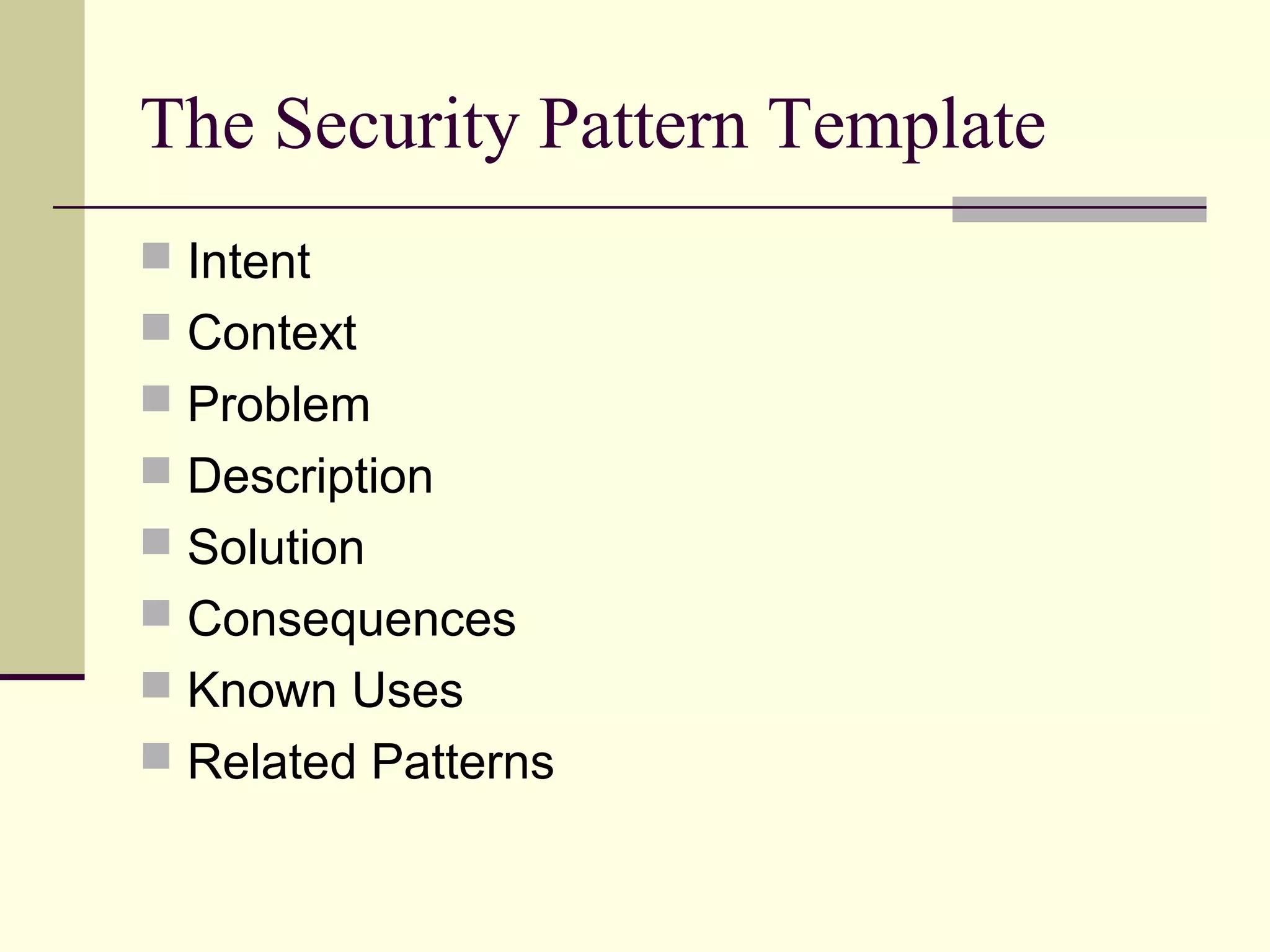 The Security Pattern Template
 Intent
 Context
 Problem
 Description
 Solution
 Consequences
 Known Uses
 Related Patterns
 