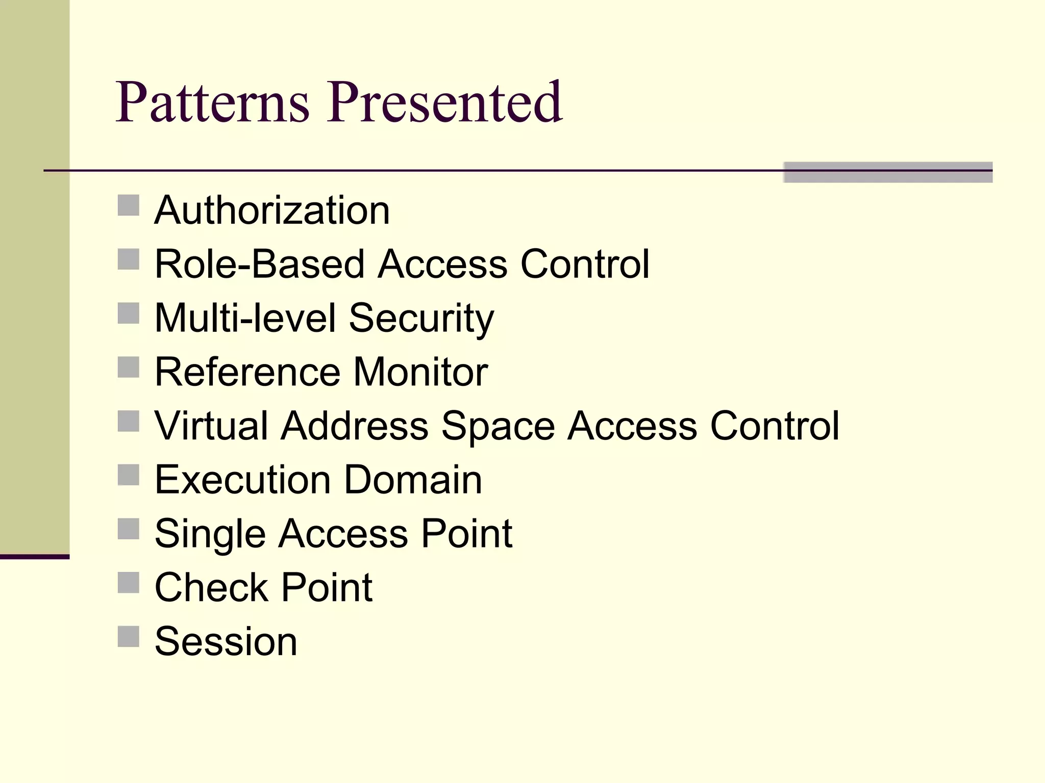 Patterns Presented
 Authorization
 Role-Based Access Control
 Multi-level Security
 Reference Monitor
 Virtual Address Space Access Control
 Execution Domain
 Single Access Point
 Check Point
 Session
 