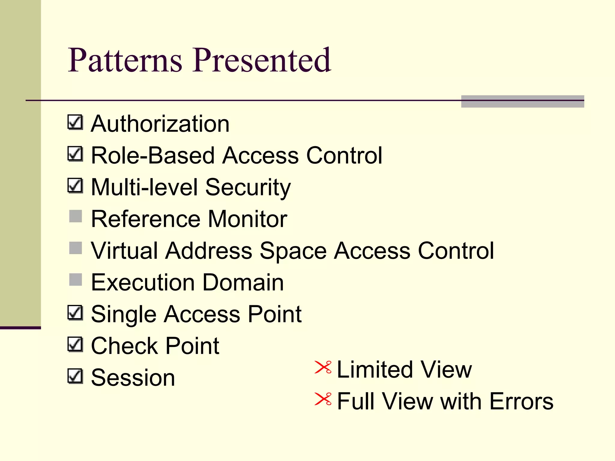 Patterns Presented
Authorization
Role-Based Access Control
Multi-level Security
 Reference Monitor
 Virtual Address Space Access Control
 Execution Domain
Single Access Point
Check Point
Session Limited View
Full View with Errors
 