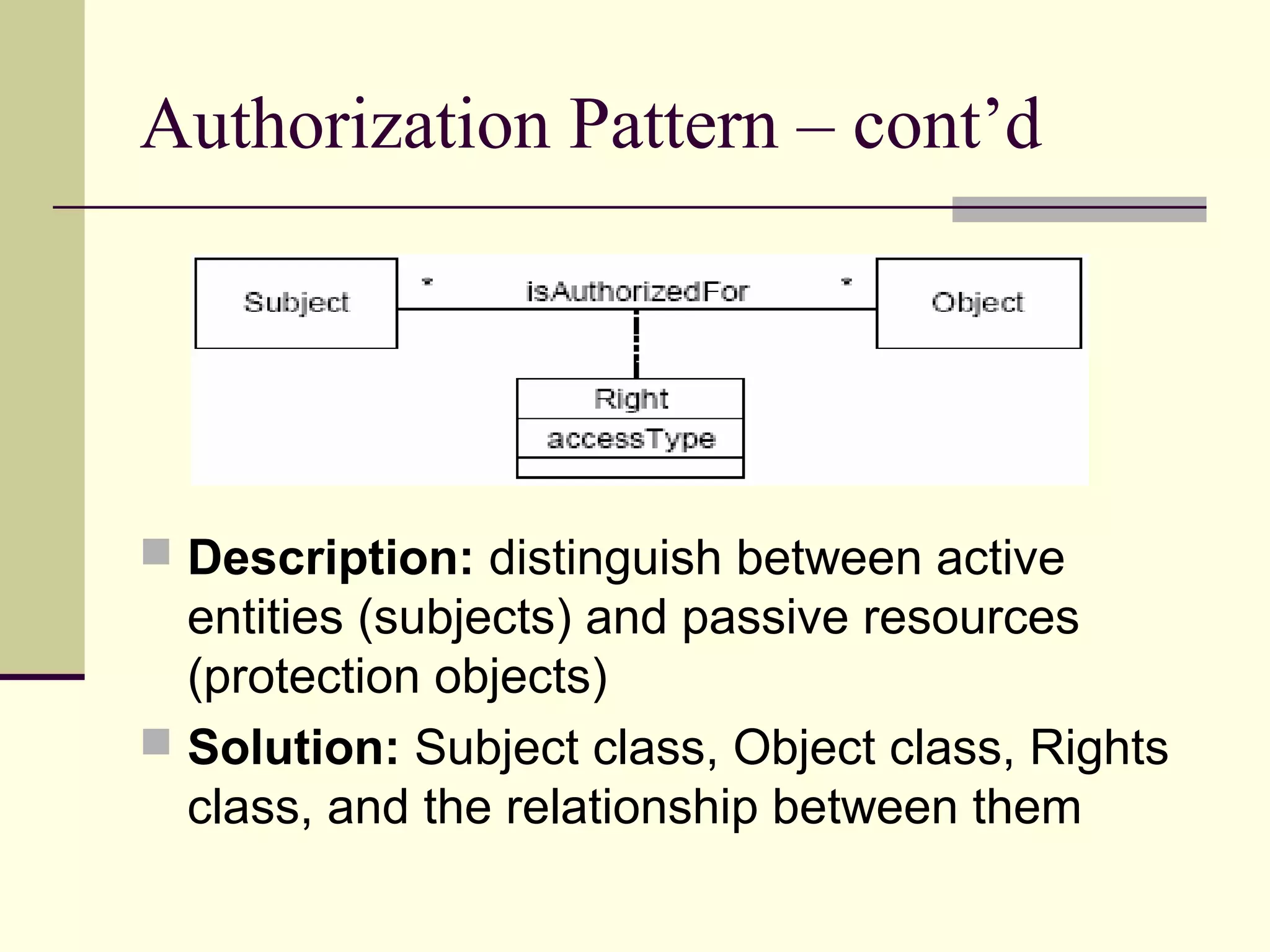 Authorization Pattern – cont’d
 Description: distinguish between active
entities (subjects) and passive resources
(protection objects)
 Solution: Subject class, Object class, Rights
class, and the relationship between them
 
