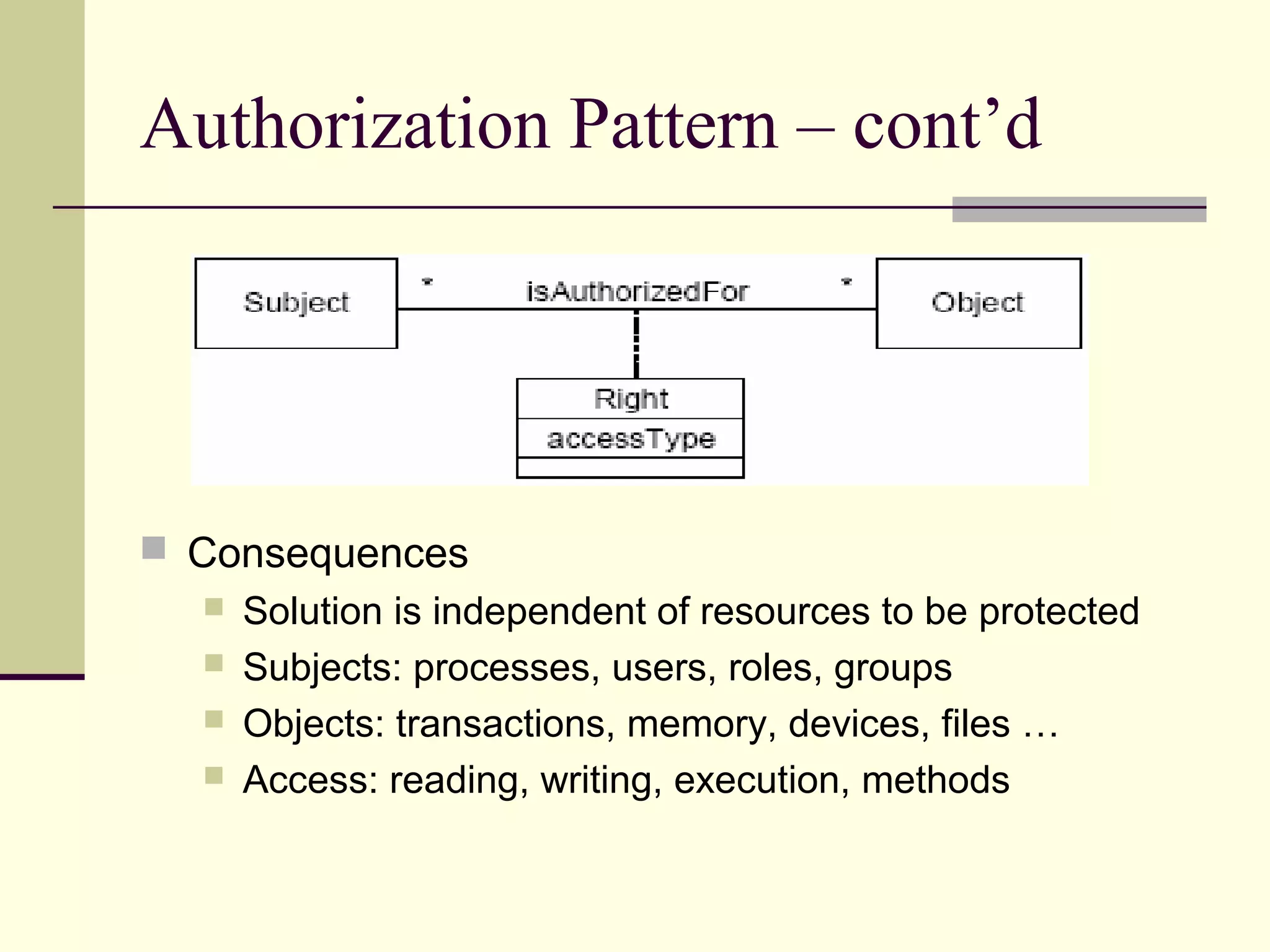 Authorization Pattern – cont’d
 Consequences
 Solution is independent of resources to be protected
 Subjects: processes, users, roles, groups
 Objects: transactions, memory, devices, files …
 Access: reading, writing, execution, methods
 
