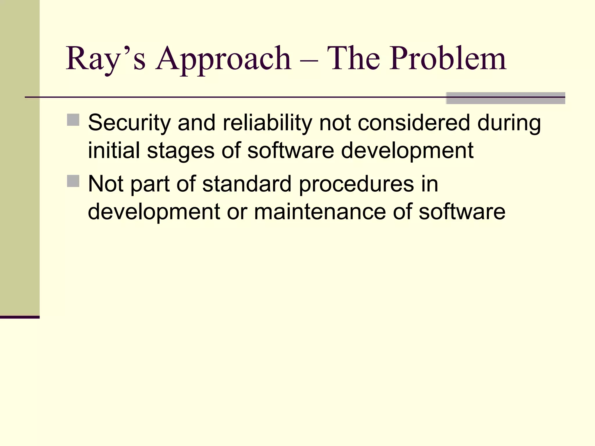 Ray’s Approach – The Problem
 Security and reliability not considered during
initial stages of software development
 Not part of standard procedures in
development or maintenance of software
 