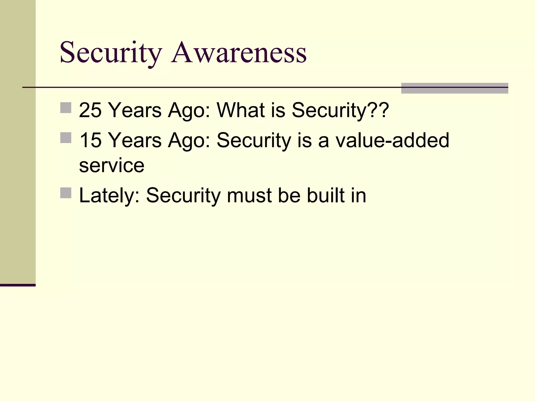 Security Awareness
 25 Years Ago: What is Security??
 15 Years Ago: Security is a value-added
service
 Lately: Security must be built in
 