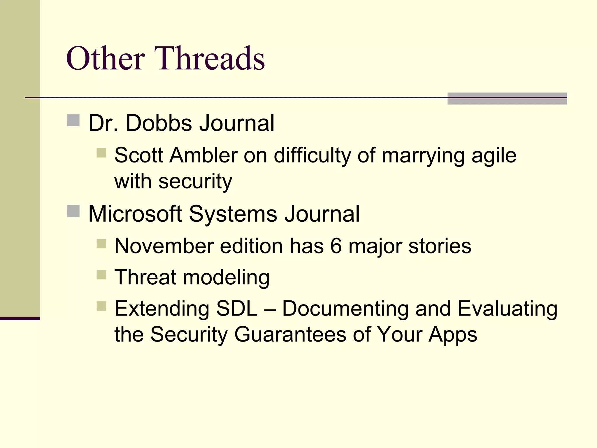 Other Threads
 Dr. Dobbs Journal
 Scott Ambler on difficulty of marrying agile
with security
 Microsoft Systems Journal
 November edition has 6 major stories
 Threat modeling
 Extending SDL – Documenting and Evaluating
the Security Guarantees of Your Apps
 