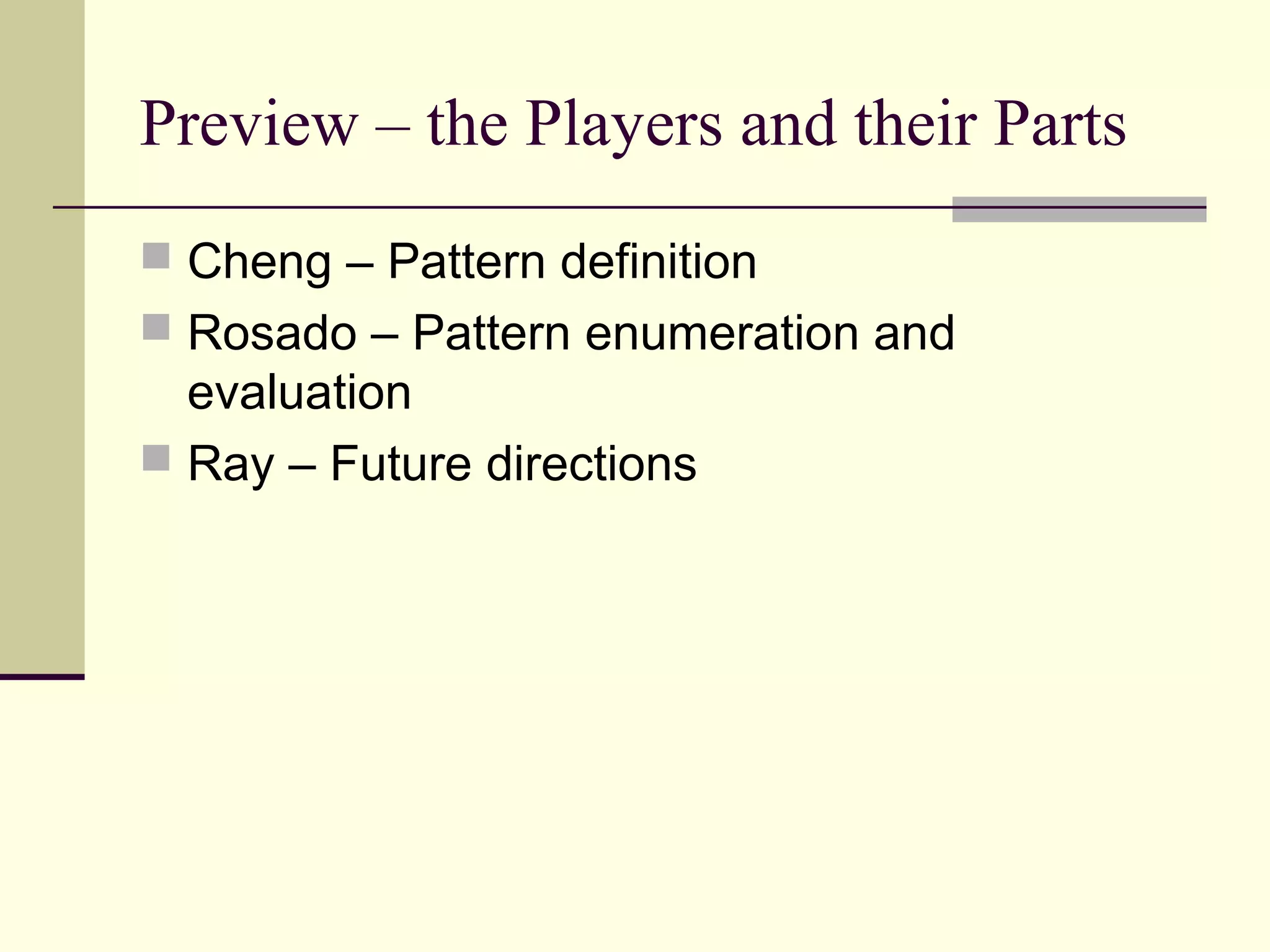 Preview – the Players and their Parts
 Cheng – Pattern definition
 Rosado – Pattern enumeration and
evaluation
 Ray – Future directions
 