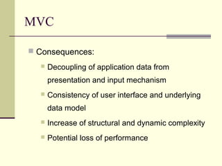  Consequences:
 Decoupling of application data from
presentation and input mechanism
 Consistency of user interface and underlying
data model
 Increase of structural and dynamic complexity
 Potential loss of performance
MVC
 