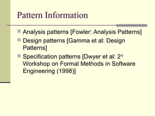 Pattern Information
 Analysis patterns [Fowler: Analysis Patterns]
 Design patterns [Gamma et al: Design
Patterns]
 Specification patterns [Dwyer et al: 2nd
Workshop on Formal Methods in Software
Engineering (1998)]
 