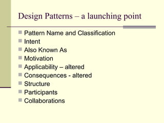 Design Patterns – a launching point
 Pattern Name and Classification
 Intent
 Also Known As
 Motivation
 Applicability – altered
 Consequences - altered
 Structure
 Participants
 Collaborations
 