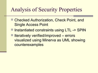 Analysis of Security Properties
 Checked Authorization, Check Point, and
Single Access Point
 Instantiated constraints using LTL -> SPIN
 Iteratively verified/improved – errors
visualized using Minerva as UML showing
counterexamples
 