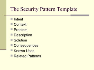 The Security Pattern Template
 Intent
 Context
 Problem
 Description
 Solution
 Consequences
 Known Uses
 Related Patterns
 