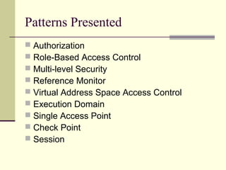 Patterns Presented
 Authorization
 Role-Based Access Control
 Multi-level Security
 Reference Monitor
 Virtual Address Space Access Control
 Execution Domain
 Single Access Point
 Check Point
 Session
 