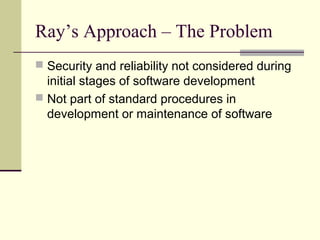 Ray’s Approach – The Problem
 Security and reliability not considered during
initial stages of software development
 Not part of standard procedures in
development or maintenance of software
 