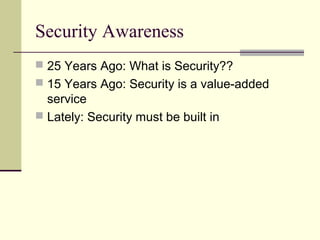 Security Awareness
 25 Years Ago: What is Security??
 15 Years Ago: Security is a value-added
service
 Lately: Security must be built in
 
