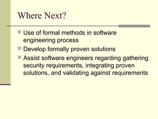 Where Next?
 Use of formal methods in software
engineering process
 Develop formally proven solutions
 Assist software engineers regarding gathering
security requirements, integrating proven
solutions, and validating against requirements
 