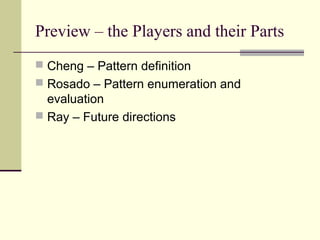 Preview – the Players and their Parts
 Cheng – Pattern definition
 Rosado – Pattern enumeration and
evaluation
 Ray – Future directions
 