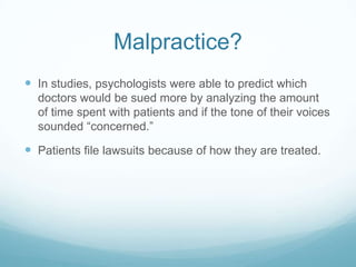 Malpractice?
 In studies, psychologists were able to predict which
doctors would be sued more by analyzing the amount
of time spent with patients and if the tone of their voices
sounded “concerned.”

 Patients file lawsuits because of how they are treated.

 