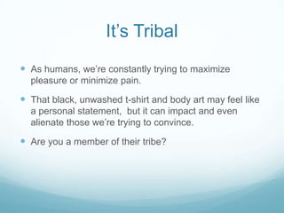It’s Tribal
 As humans, we’re constantly trying to maximize
pleasure or minimize pain.

 That black, unwashed t-shirt and body art may feel like
a personal statement, but it can impact and even
alienate those we’re trying to convince.

 Are you a member of their tribe?

 