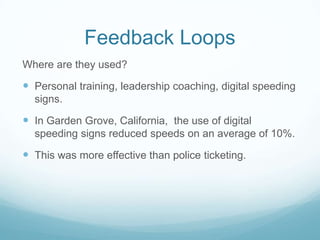 Feedback Loops
Where are they used?

 Personal training, leadership coaching, digital speeding
signs.

 In Garden Grove, California, the use of digital
speeding signs reduced speeds on an average of 10%.

 This was more effective than police ticketing.

 
