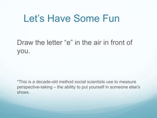 Let’s Have Some Fun
Draw the letter “e” in the air in front of
you.

*This is a decade-old method social scientists use to measure
perspective-taking – the ability to put yourself in someone else’s
shoes.

 