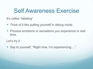 Self Awareness Exercise
It’s called “labeling”

 Think of it like putting yourself in debug mode.
 Process emotions or sensations you experience in real
time.

Let’s try it.

 Say to yourself, “Right now, I’m experiencing….”

 