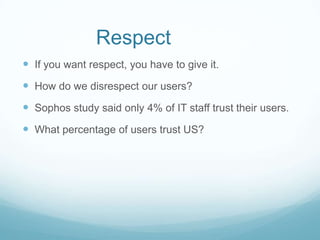 Respect
 If you want respect, you have to give it.

 How do we disrespect our users?
 Sophos study said only 4% of IT staff trust their users.
 What percentage of users trust US?

 