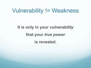 Vulnerability != Weakness
It is only in your vulnerability
that your true power

is revealed.

 
