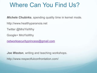 Where Can You Find Us?
Michele Chubirka, spending quality time in kernel mode.
http://www.healthyparanoia.net
Twitter @MrsYisWhy
Google+ MrsYisWhy
networksecurityprincess@gmail.com

Joe Weston, writing and teaching workshops.
http://www.respectfulconfrontation.com/

 
