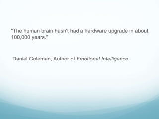 "The human brain hasn't had a hardware upgrade in about
100,000 years."

Daniel Goleman, Author of Emotional Intelligence

 